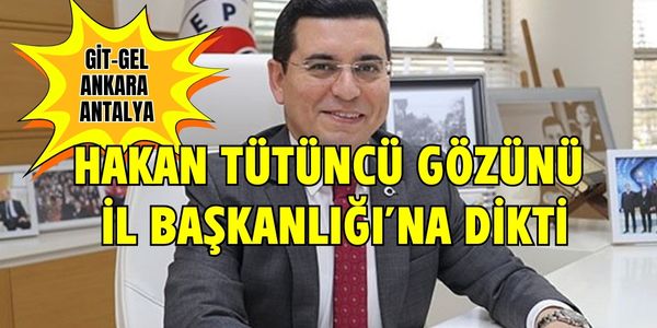 Hakan Tütüncü’nün Gözü Antalya İl Başkanlığına Çevrildi