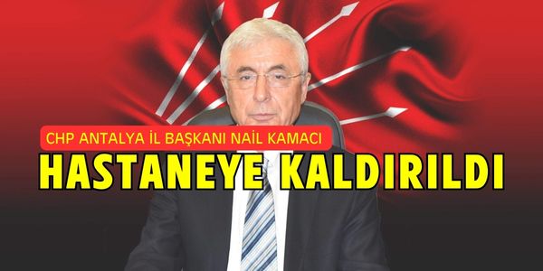 CHP Antalya İl Başkanı Nail Kamacı Hastaneye Kaldırıldı