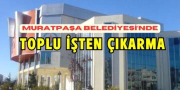 Muratpaşa Belediyesi’nde Toplu İşten Çıkarmalar