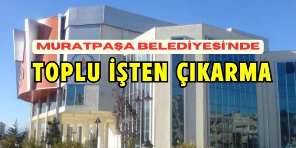 Muratpaşa Belediyesi’nde Toplu İşten Çıkarmalar