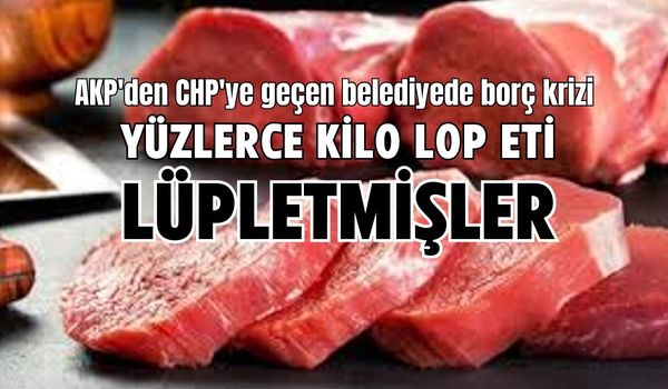 Seçim günü Belediyeye 425 kg lop et fatura etmişler. Etler kayıp