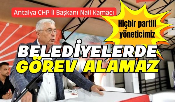 Antalya İl Başkanı Nail Kamacı, “Hiçbir partili yöneticimiz belediyelerde görev alamaz.”