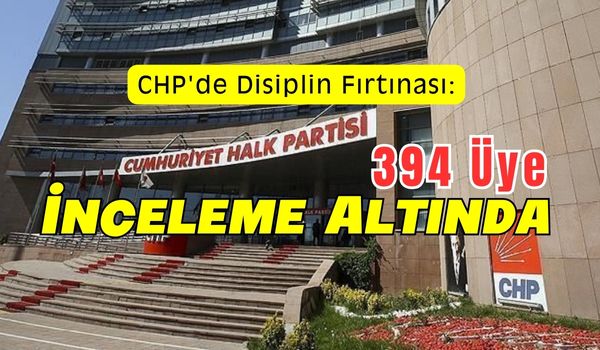 CHP’de Disiplin Fırtınası: 394 Üye İnceleme Altında